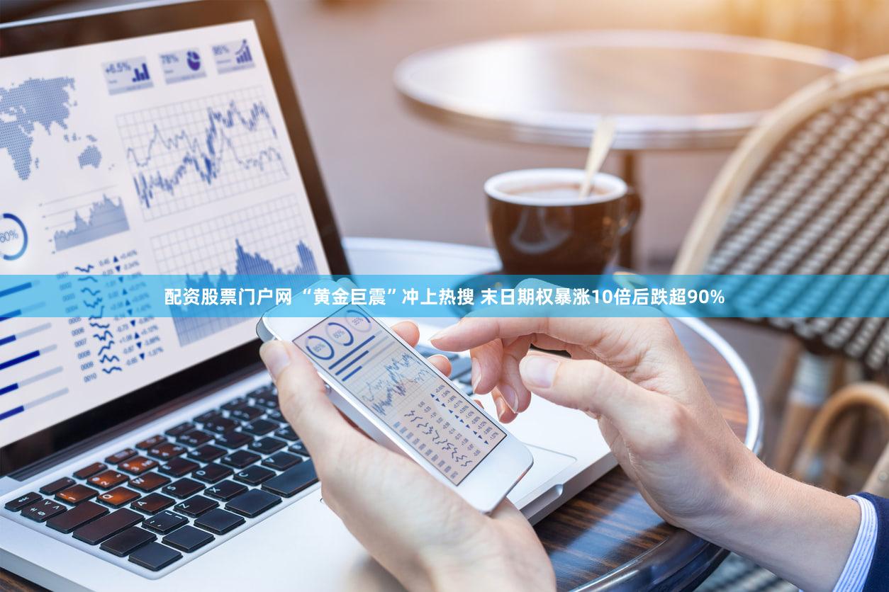 配资股票门户网 “黄金巨震”冲上热搜 末日期权暴涨10倍后跌超90%