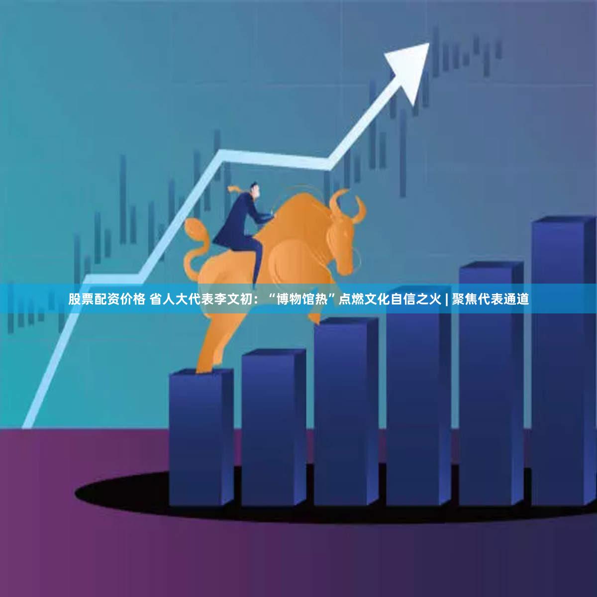 股票配资价格 省人大代表李文初：“博物馆热”点燃文化自信之火 | 聚焦代表通道