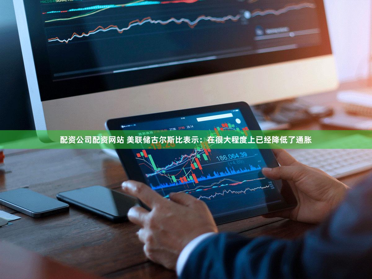 配资公司配资网站 美联储古尔斯比表示：在很大程度上已经降低了通胀