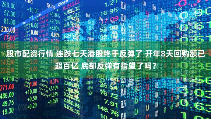 股市配资行情 连跌七天港股终于反弹了 开年8天回购额已超百亿 底部反弹有指望了吗？