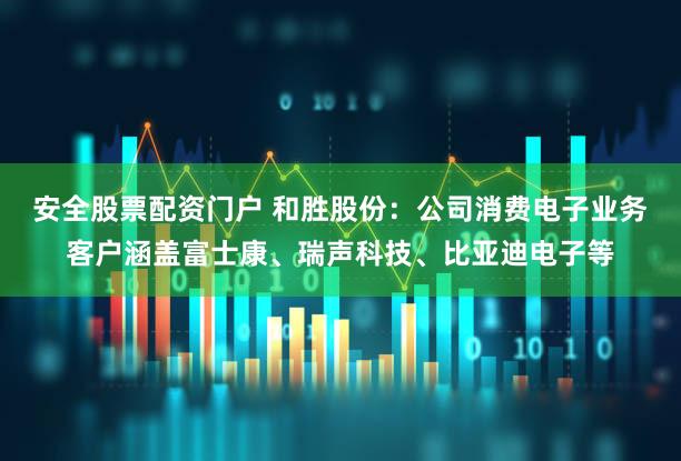 安全股票配资门户 和胜股份：公司消费电子业务客户涵盖富士康、瑞声科技、比亚迪电子等