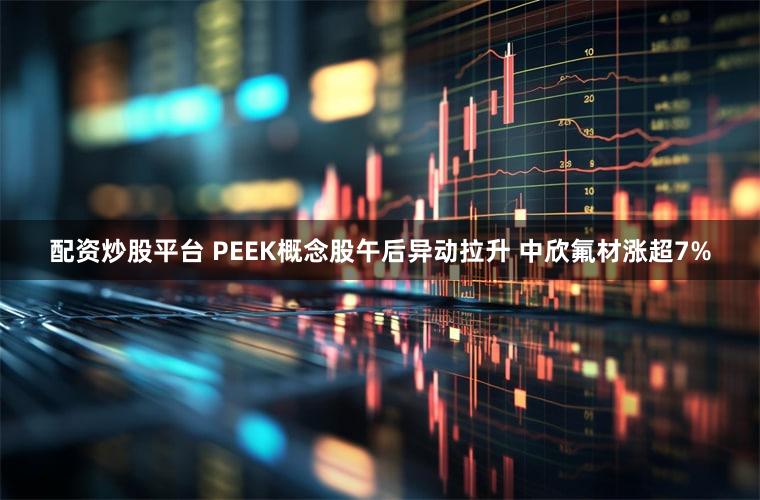 配资炒股平台 PEEK概念股午后异动拉升 中欣氟材涨超7%