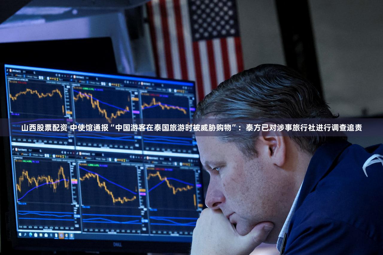 山西股票配资 中使馆通报“中国游客在泰国旅游时被威胁购物”：泰方已对涉事旅行社进行调查追责