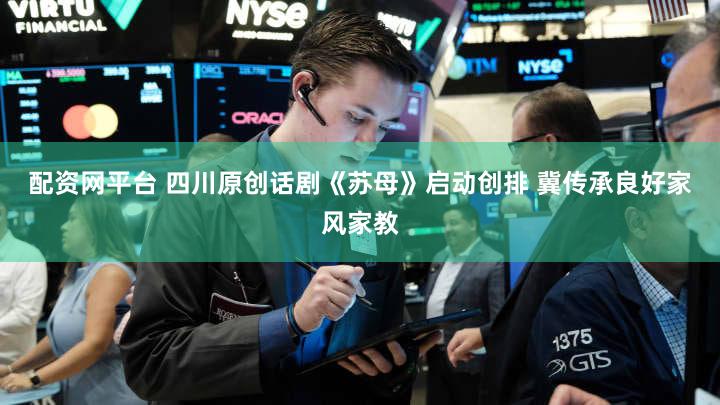 配资网平台 四川原创话剧《苏母》启动创排 冀传承良好家风家教