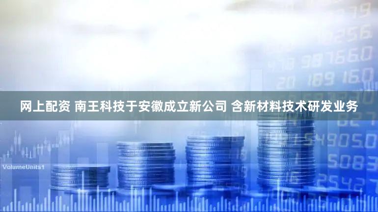 网上配资 南王科技于安徽成立新公司 含新材料技术研发业务