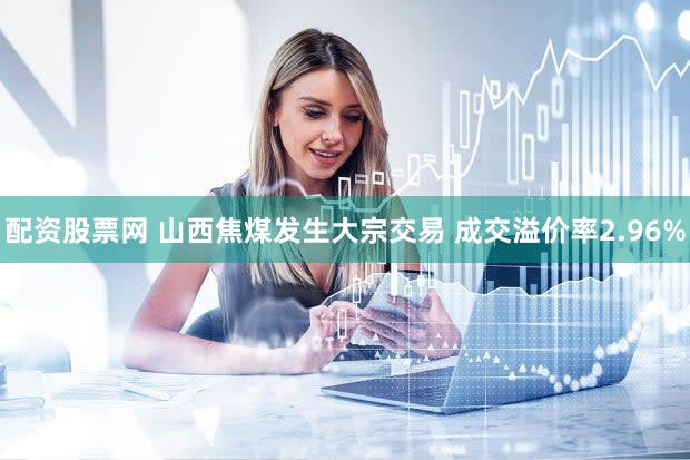 配资股票网 山西焦煤发生大宗交易 成交溢价率2.96%