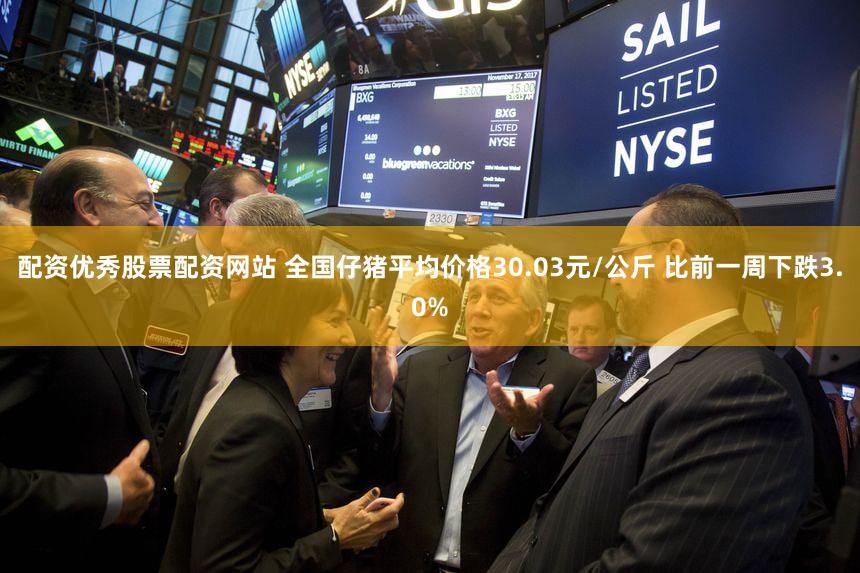 配资优秀股票配资网站 全国仔猪平均价格30.03元/公斤 比前一周下跌3.0%