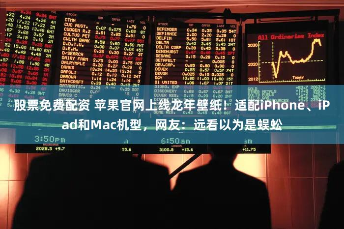 股票免费配资 苹果官网上线龙年壁纸！适配iPhone、iPad和Mac机型，网友：远看以为是蜈蚣