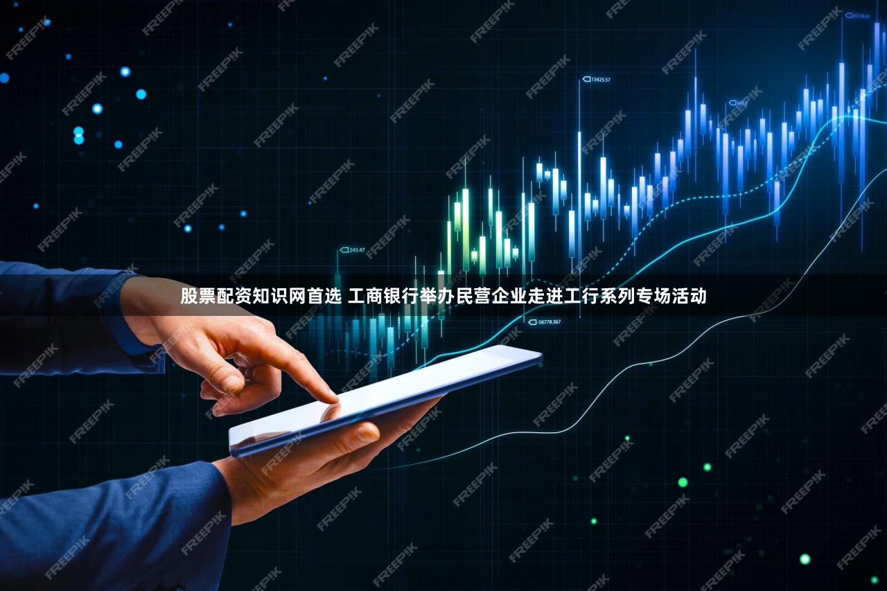 股票配资知识网首选 工商银行举办民营企业走进工行系列专场活动