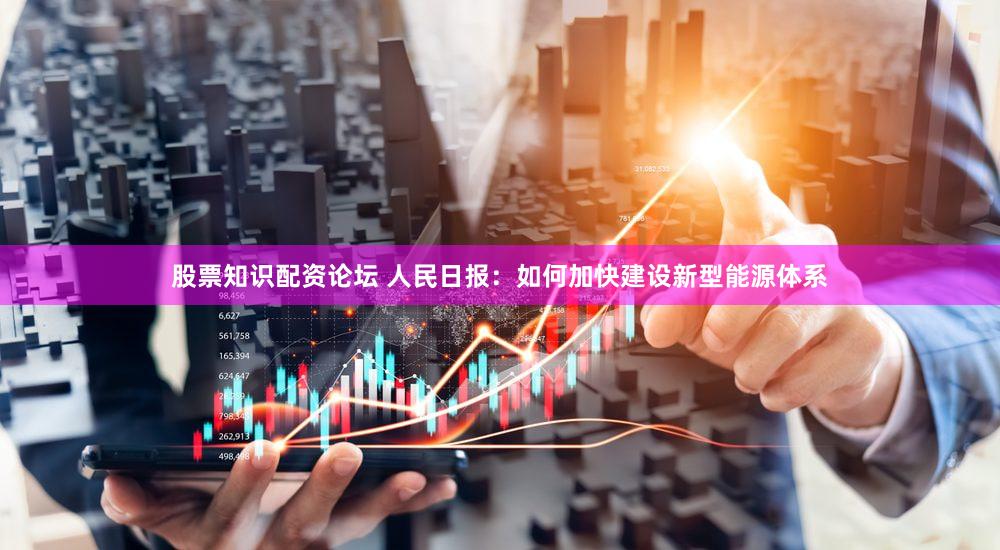 股票知识配资论坛 人民日报:如何加快建设新型能源体系