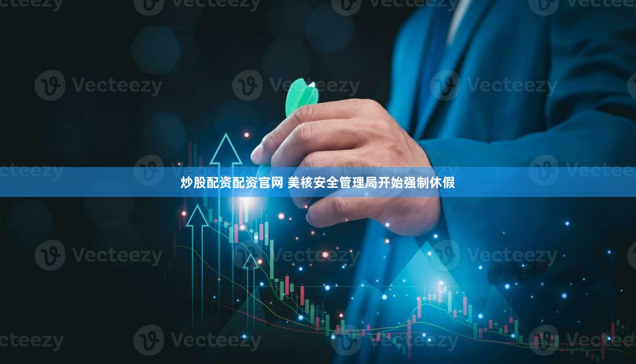 炒股配资配资官网 美核安全管理局开始强制休假