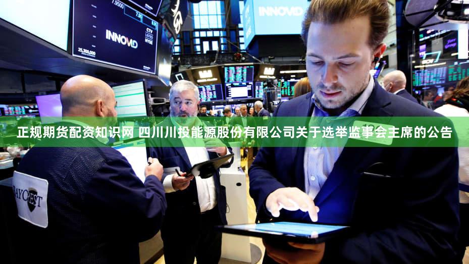 正规期货配资知识网 四川川投能源股份有限公司关于选举监事会主席的公告