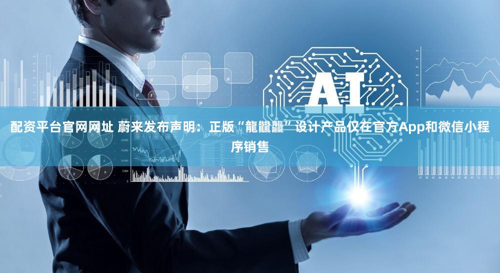 配资平台官网网址 蔚来发布声明:正版“龍龖龘”设计产品仅在官方App和微信小程序销售