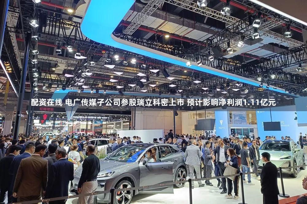配资在线 电广传媒子公司参股瑞立科密上市 预计影响净利润1.11亿元
