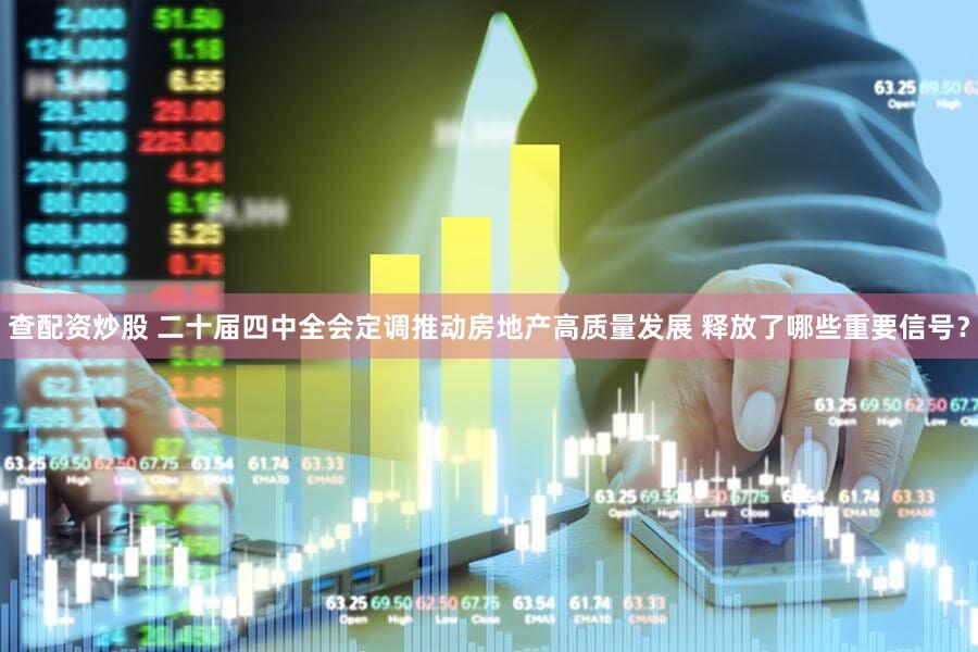 查配资炒股 二十届四中全会定调推动房地产高质量发展 释放了哪些重要信号？