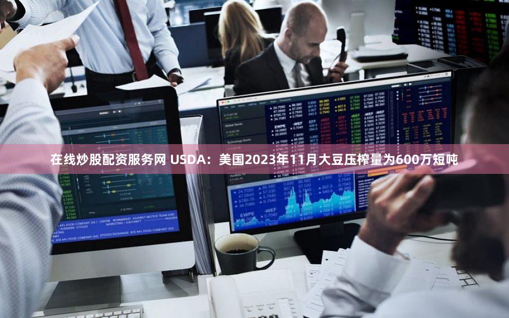 在线炒股配资服务网 USDA：美国2023年11月大豆压榨量为600万短吨
