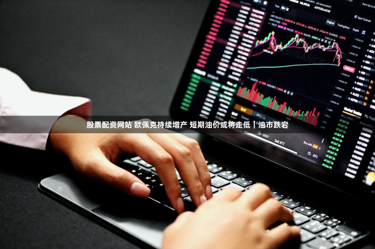 股票配资网站 欧佩克持续增产 短期油价或将走低｜油市跌宕