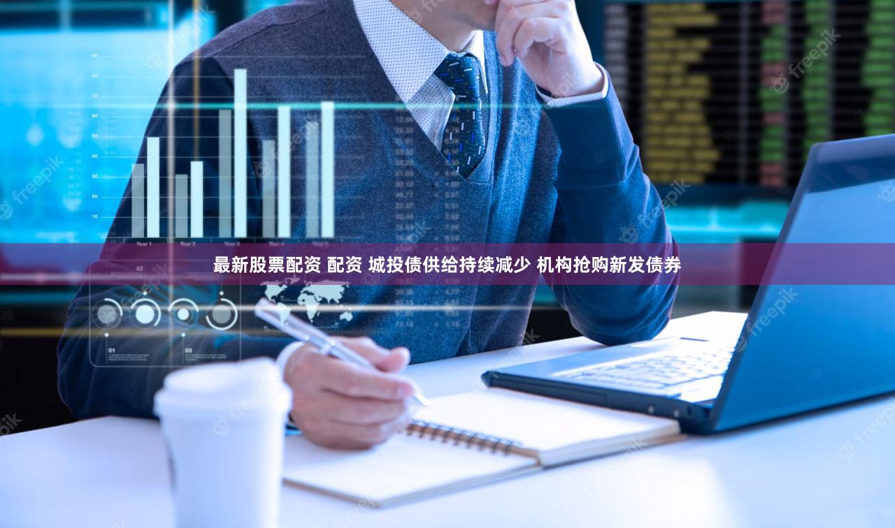 最新股票配资 配资 城投债供给持续减少 机构抢购新发债券