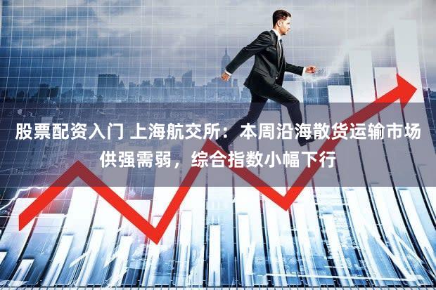 股票配资入门 上海航交所：本周沿海散货运输市场供强需弱，综合指数小幅下行