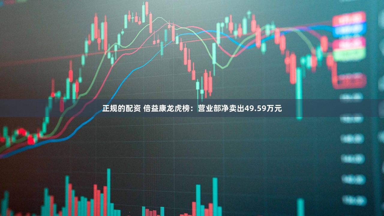 正规的配资 倍益康龙虎榜:营业部净卖出49.59万元