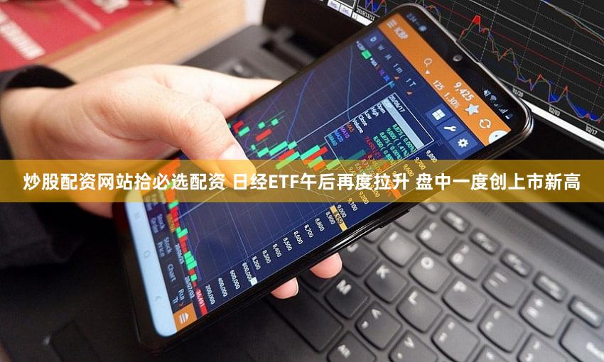 炒股配资网站拾必选配资 日经ETF午后再度拉升 盘中一度创上市新高