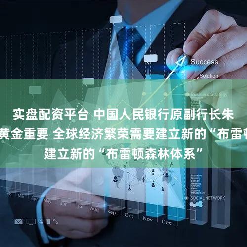 实盘配资平台 中国人民银行原副行长朱民：信心比黄金重要 全球经济繁荣需要建立新的“布雷顿森林体系”