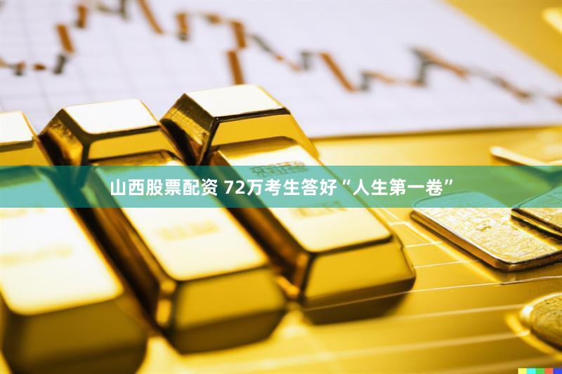 山西股票配资 72万考生答好“人生第一卷”