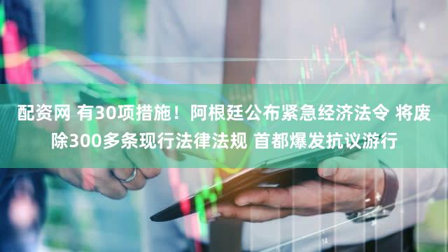 配资网 有30项措施！阿根廷公布紧急经济法令 将废除300多条现行法律法规 首都爆发抗议游行