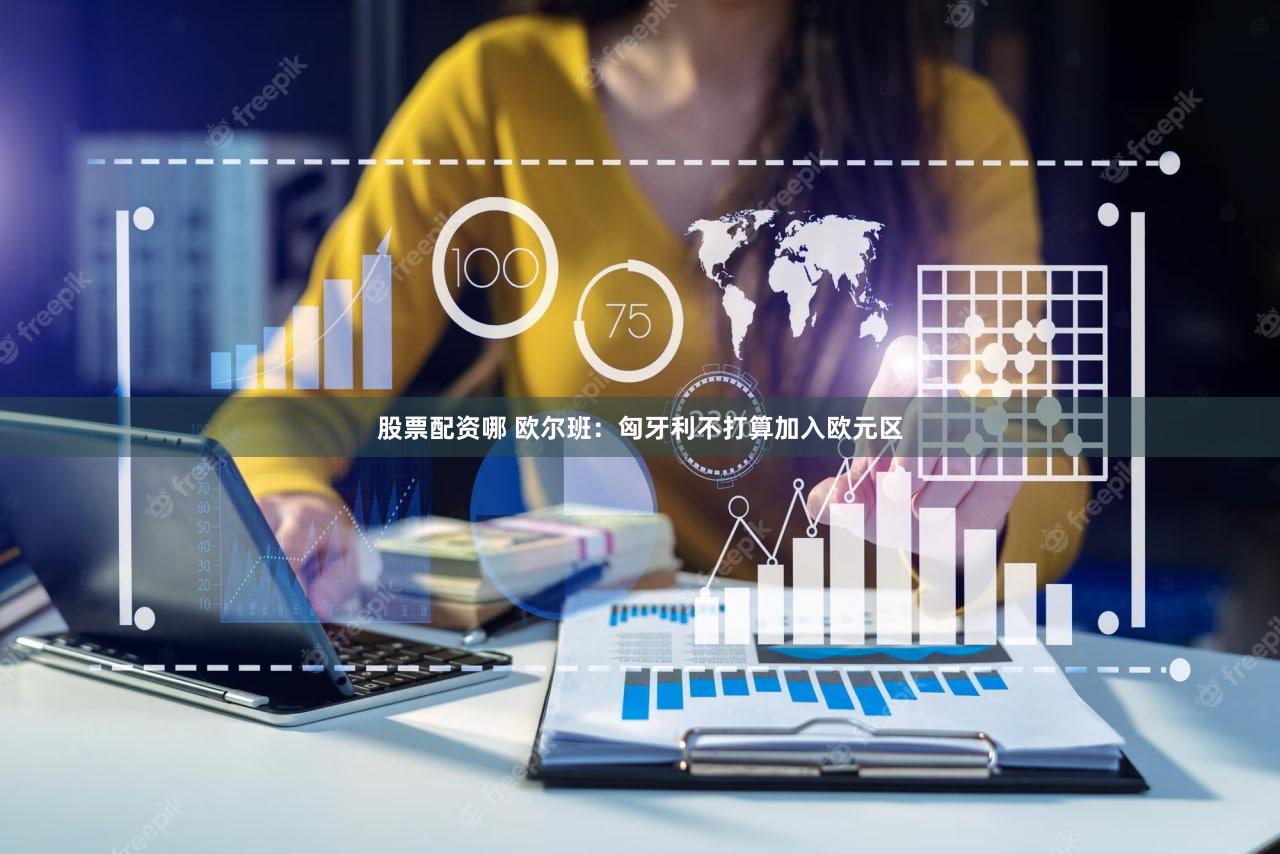股票配资哪 欧尔班：匈牙利不打算加入欧元区