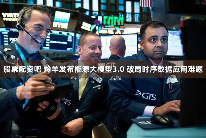 股票配资吧 羚羊发布能源大模型3.0 破局时序数据应用难题