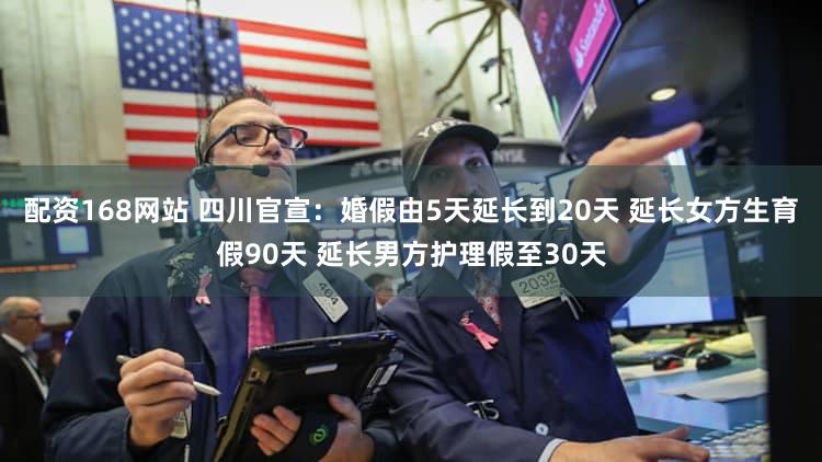 配资168网站 四川官宣：婚假由5天延长到20天 延长女方生育假90天 延长男方护理假至30天
