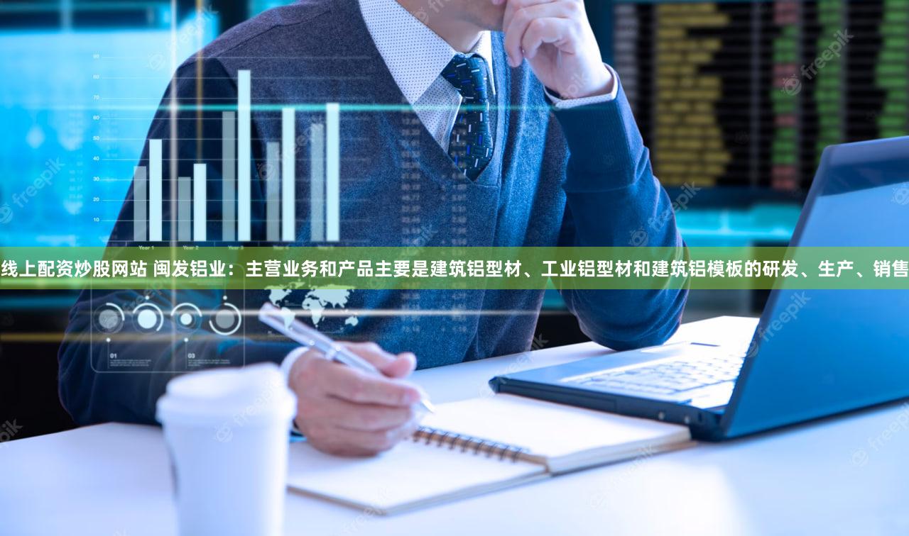 线上配资炒股网站 闽发铝业：主营业务和产品主要是建筑铝型材、工业铝型材和建筑铝模板的研发、生产、销售