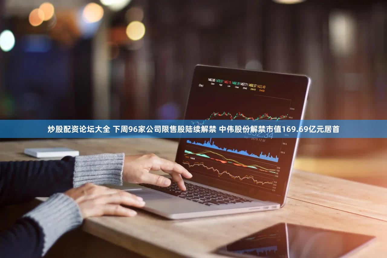 炒股配资论坛大全 下周96家公司限售股陆续解禁 中伟股份解禁市值169.69亿元居首