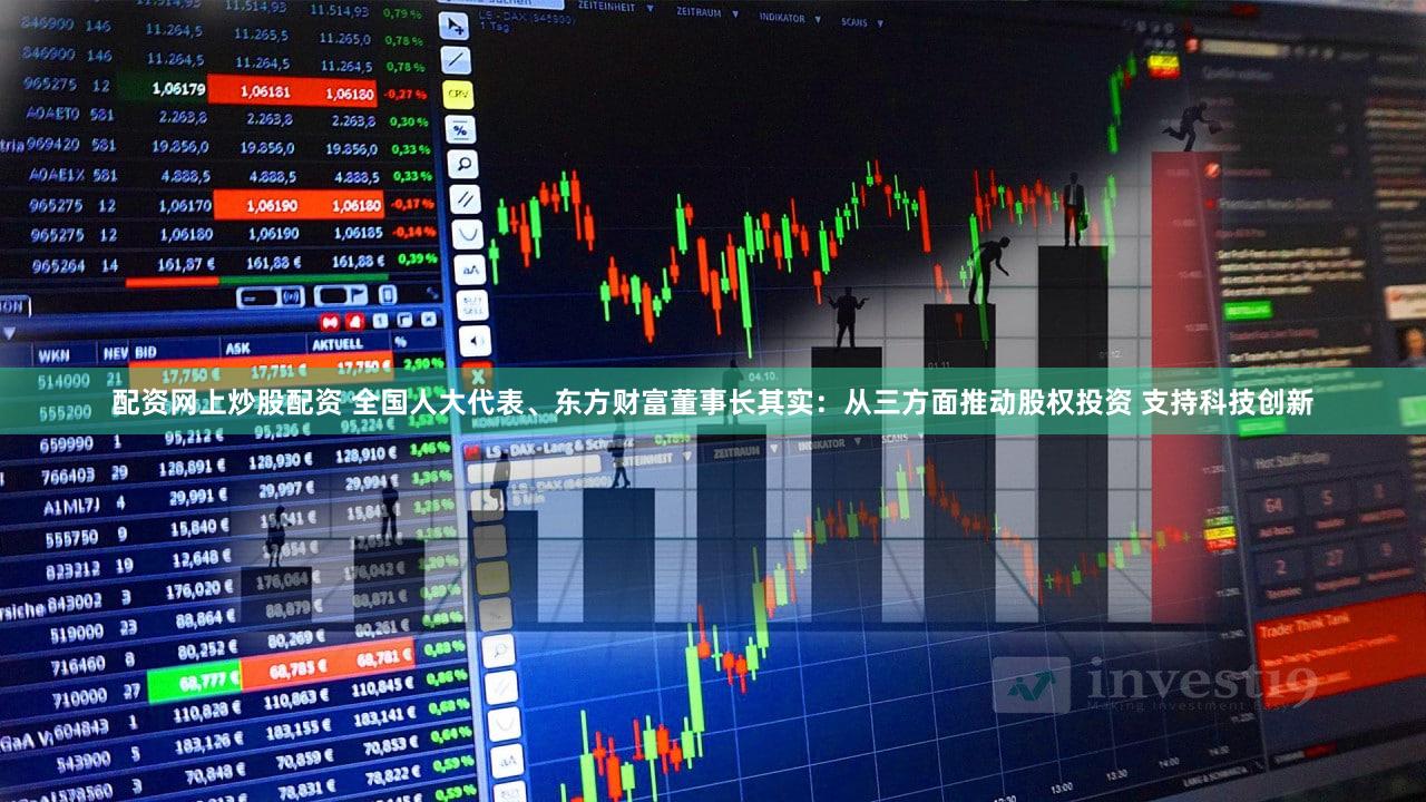 配资网上炒股配资 全国人大代表、东方财富董事长其实:从三方面推动股权投资 支持科技创新