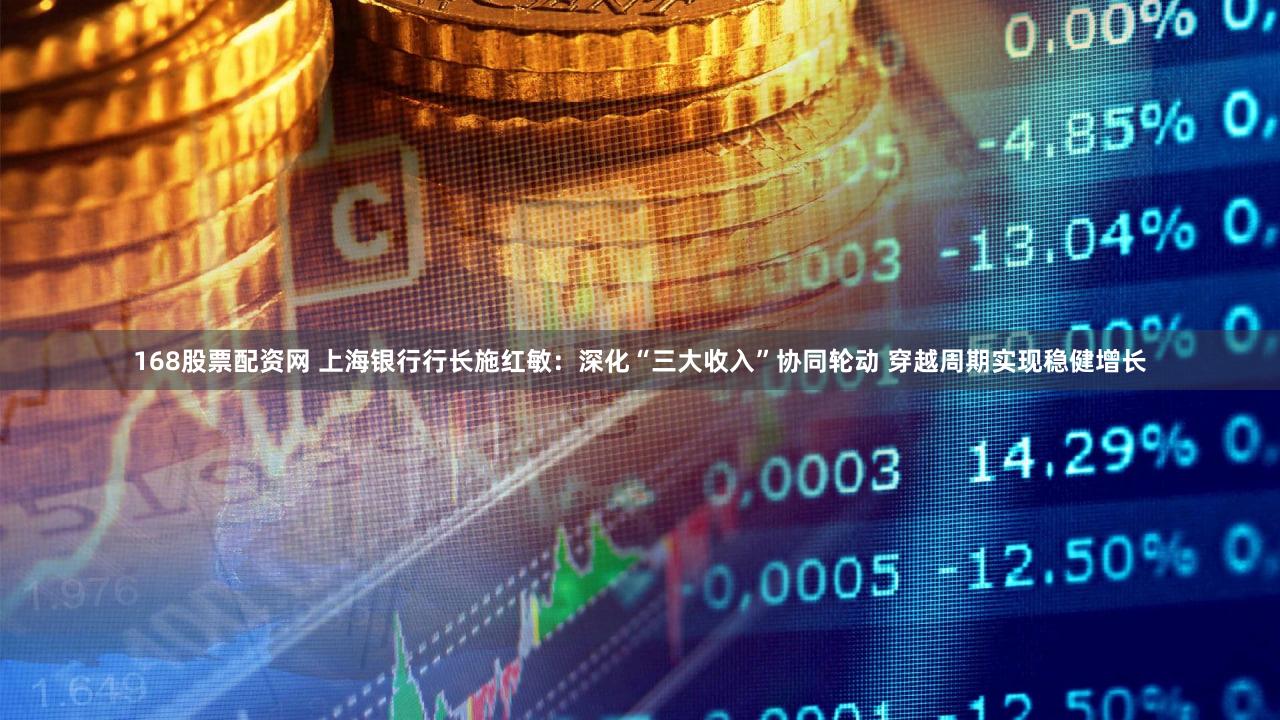 168股票配资网 上海银行行长施红敏:深化“三大收入”协同轮动 穿越周期实现稳健增长