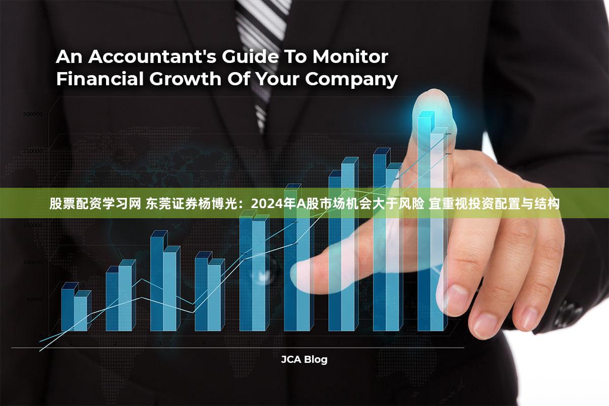 股票配资学习网 东莞证券杨博光：2024年A股市场机会大于风险 宜重视投资配置与结构