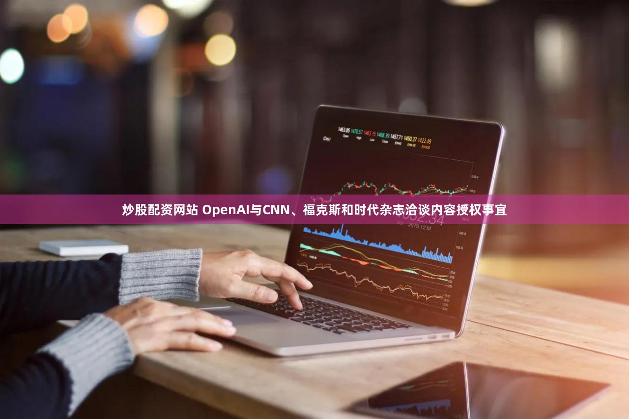 炒股配资网站 OpenAI与CNN、福克斯和时代杂志洽谈内容授权事宜