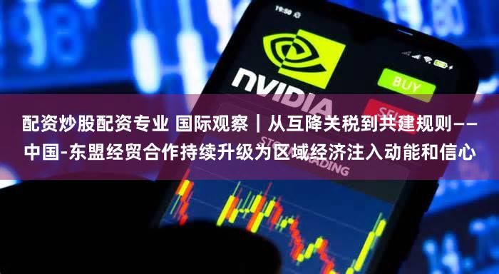 配资炒股配资专业 国际观察|从互降关税到共建规则——中国-东盟经贸合作持续升级为区域经济注入动能和信心