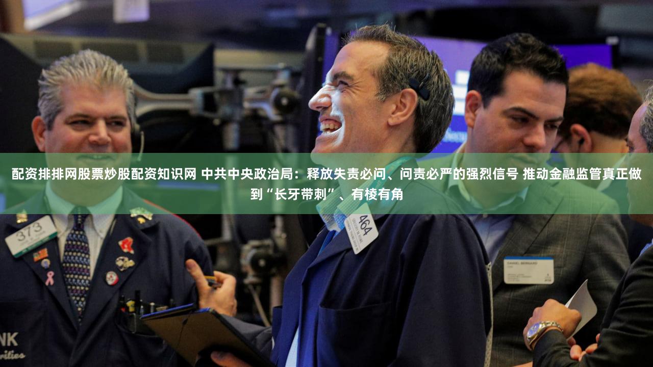 配资排排网股票炒股配资知识网 中共中央政治局:释放失责必问、问责必严的强烈信号 推动金融监管真正做到“长牙带刺”、有棱有角