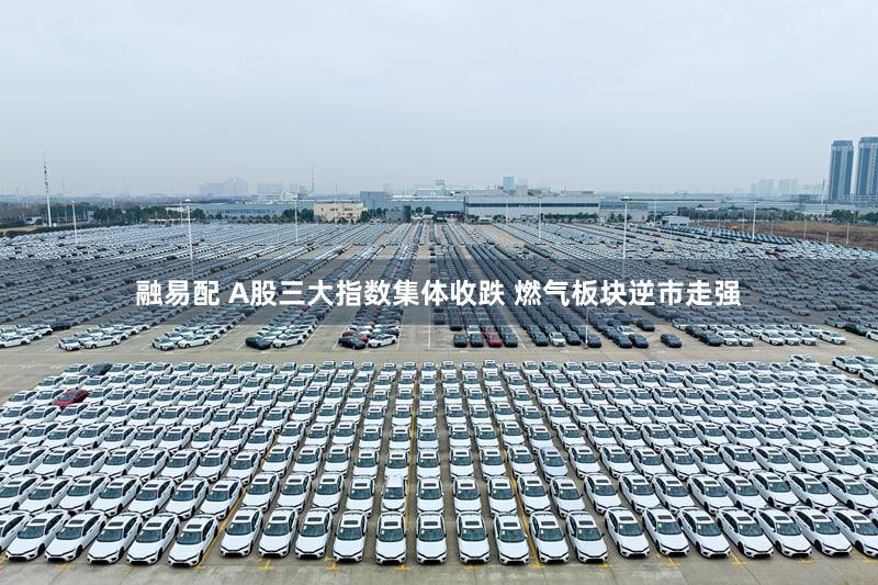 融易配 A股三大指数集体收跌 燃气板块逆市走强