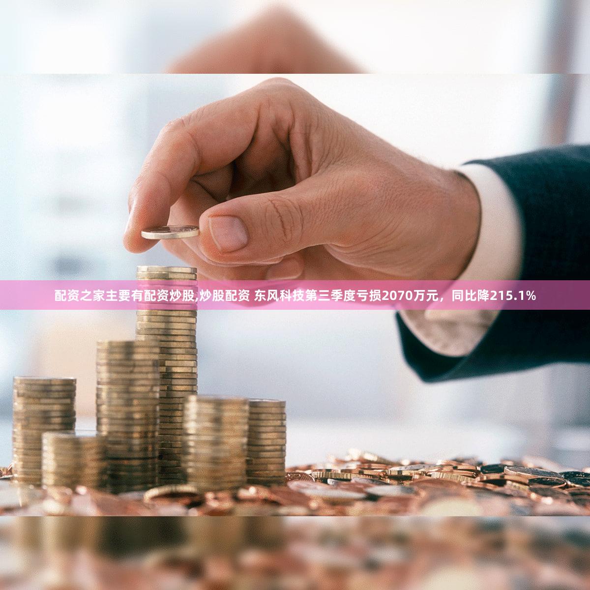 配资之家主要有配资炒股,炒股配资 东风科技第三季度亏损2070万元,同比降215.1%