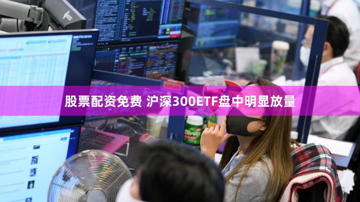 股票配资免费 沪深300ETF盘中明显放量