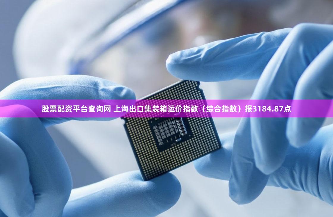 股票配资平台查询网 上海出口集装箱运价指数（综合指数）报3184.87点