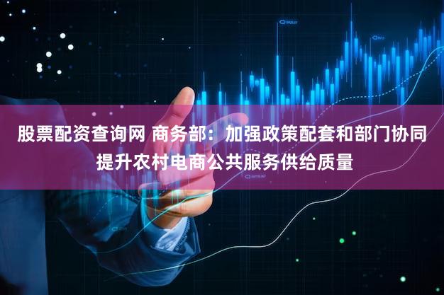 股票配资查询网 商务部:加强政策配套和部门协同 提升农村电商公共服务供给质量