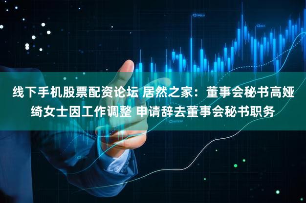 线下手机股票配资论坛 居然之家:董事会秘书高娅绮女士因工作调整 申请辞去董事会秘书职务