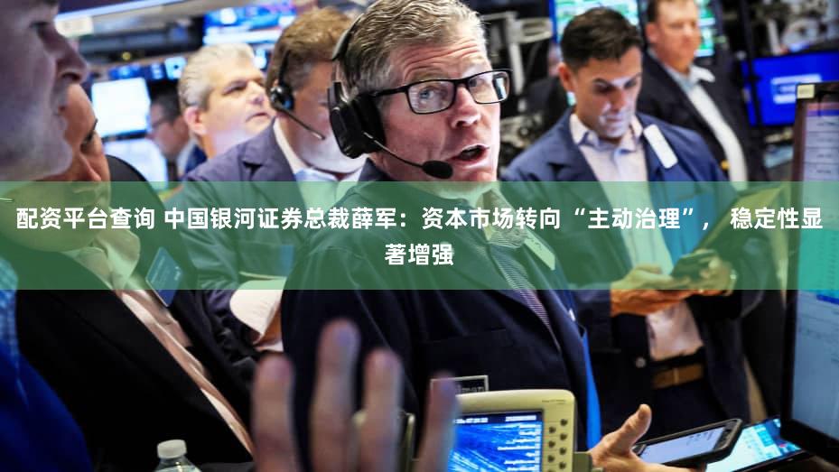 配资平台查询 中国银河证券总裁薛军:资本市场转向 “主动治理”, 稳定性显著增强