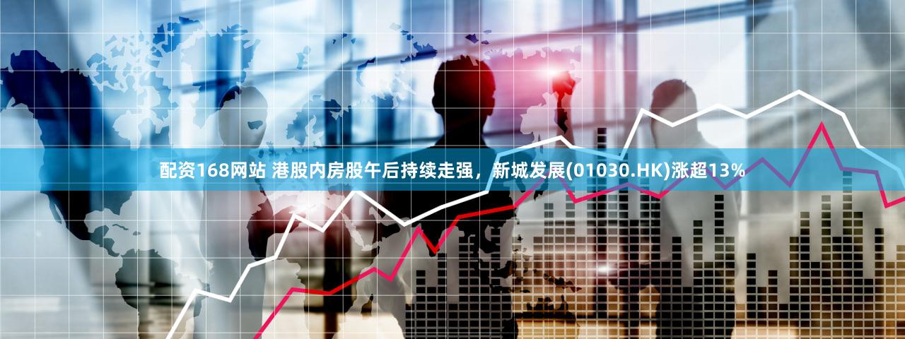 配资168网站 港股内房股午后持续走强，新城发展(01030.HK)涨超13%