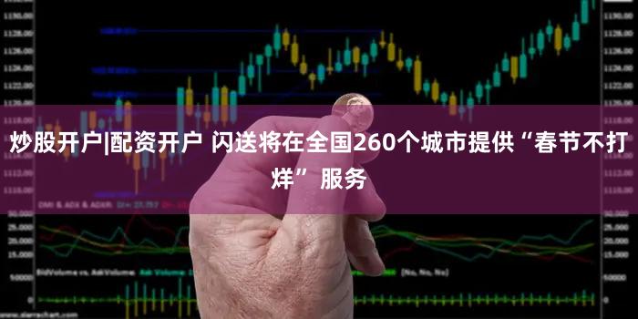 炒股开户|配资开户 闪送将在全国260个城市提供“春节不打烊” 服务