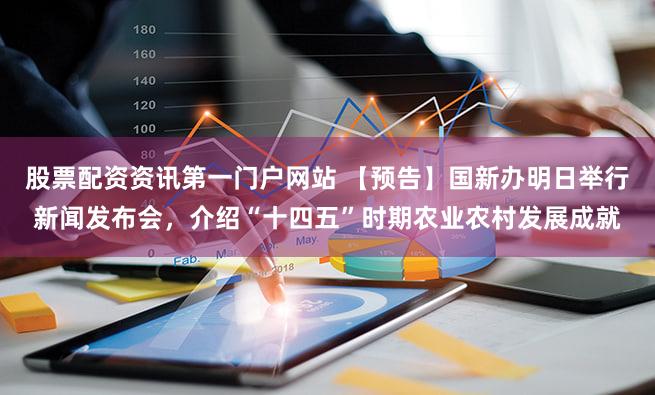 股票配资资讯第一门户网站 【预告】国新办明日举行新闻发布会,介绍“十四五”时期农业农村发展成就
