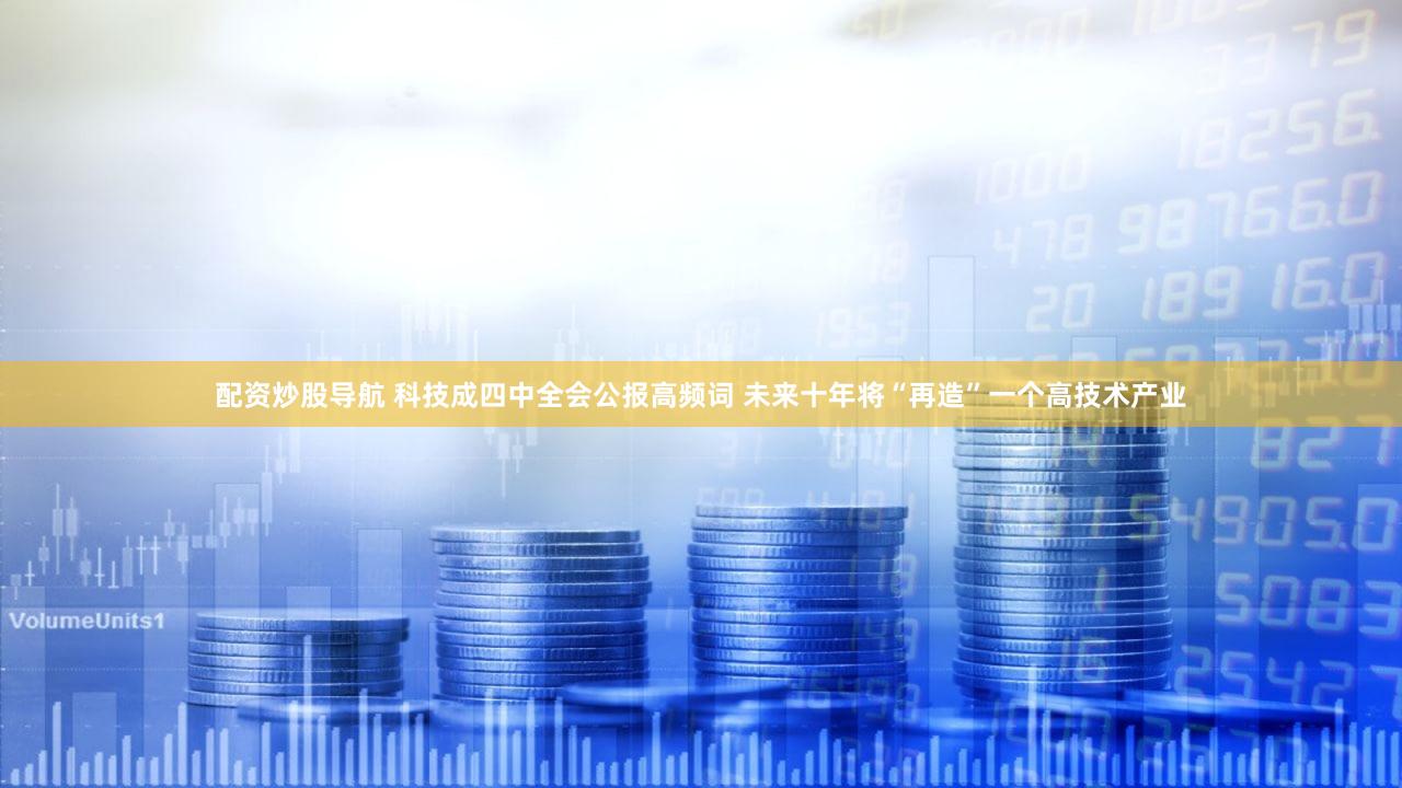 配资炒股导航 科技成四中全会公报高频词 未来十年将“再造”一个高技术产业